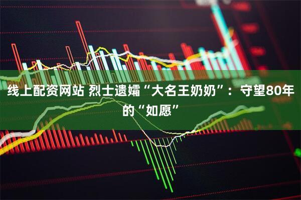 线上配资网站 烈士遗孀“大名王奶奶”：守望80年的“如愿”
