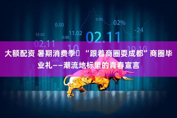 大额配资 暑期消费季⑫“跟着商圈耍成都”商圈毕业礼——潮流地标里的青春宣言