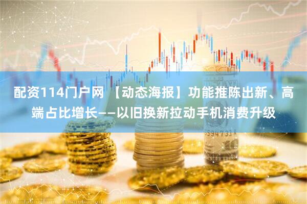配资114门户网 【动态海报】功能推陈出新、高端占比增长——以旧换新拉动手机消费升级