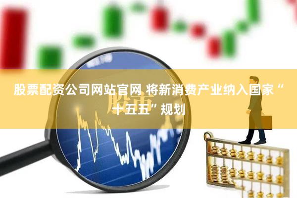 股票配资公司网站官网 将新消费产业纳入国家“十五五”规划