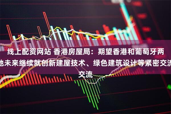 线上配资网站 香港房屋局：期望香港和葡萄牙两地未来继续就创新建屋技术、绿色建筑设计等紧密交流