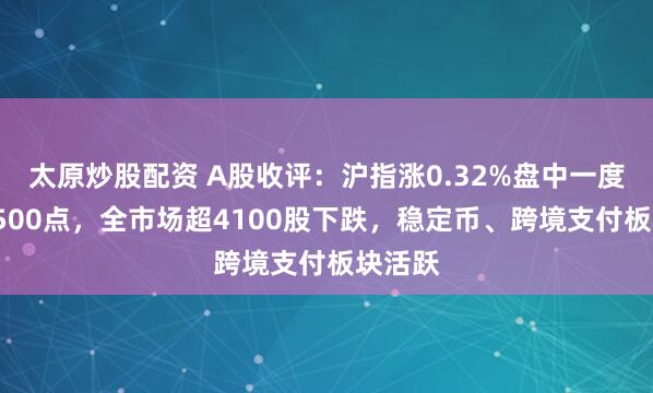 太原炒股配资 A股收评：沪指涨0.32%盘中一度逼近3500点，全市场超4100股下跌，稳定币、跨境支付板块活跃