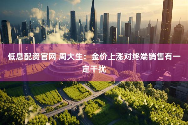低息配资官网 周大生：金价上涨对终端销售有一定干扰