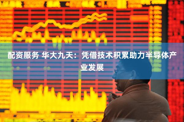 配资服务 华大九天：凭借技术积累助力半导体产业发展