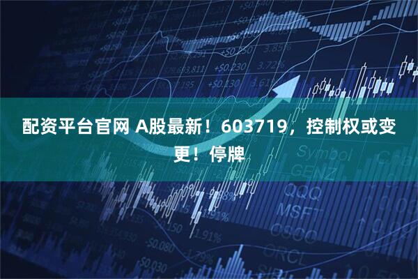 配资平台官网 A股最新！603719，控制权或变更！停牌