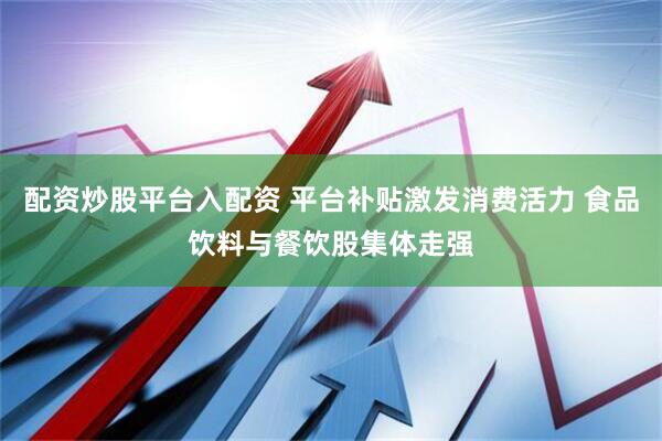 配资炒股平台入配资 平台补贴激发消费活力 食品饮料与餐饮股集体走强