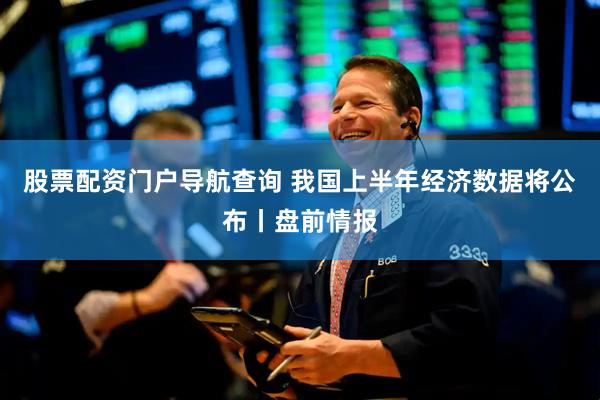 股票配资门户导航查询 我国上半年经济数据将公布丨盘前情报