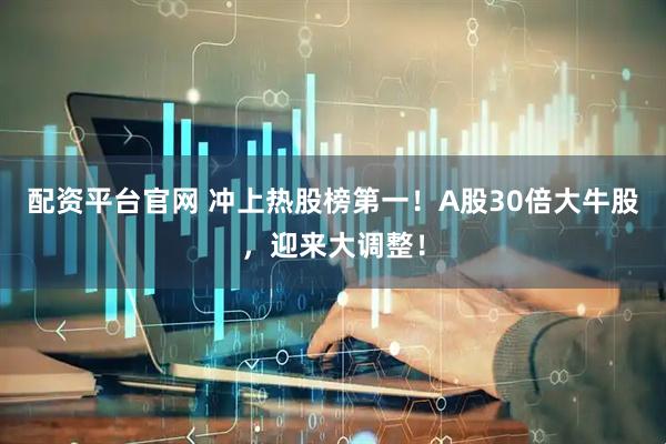 配资平台官网 冲上热股榜第一！A股30倍大牛股，迎来大调整！