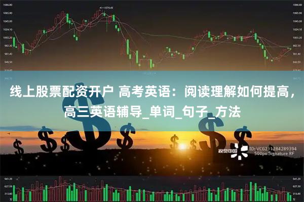 线上股票配资开户 高考英语：阅读理解如何提高，高三英语辅导_单词_句子_方法