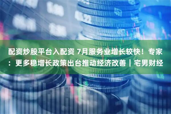 配资炒股平台入配资 7月服务业增长较快！专家：更多稳增长政策出台推动经济改善｜宅男财经