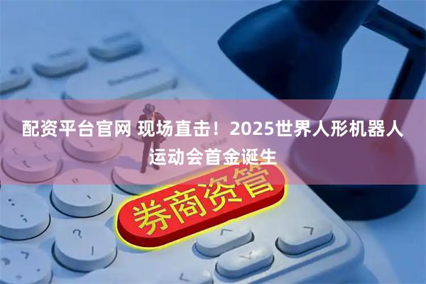 配资平台官网 现场直击！2025世界人形机器人运动会首金诞生