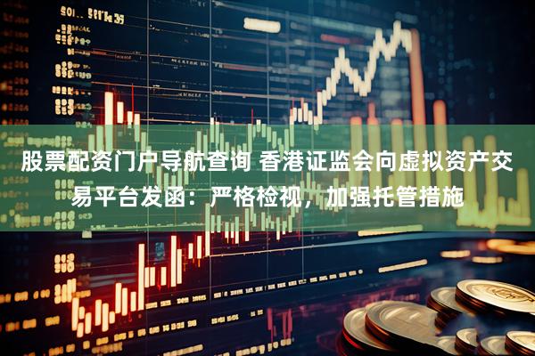 股票配资门户导航查询 香港证监会向虚拟资产交易平台发函：严格检视，加强托管措施