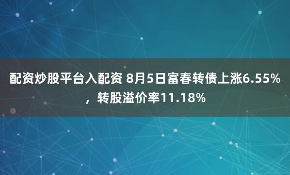 配资炒股平台入配资 8月5日富春转债上涨6.55%，转股溢价率11.18%