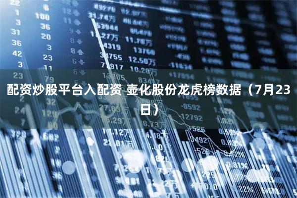 配资炒股平台入配资 壶化股份龙虎榜数据（7月23日）