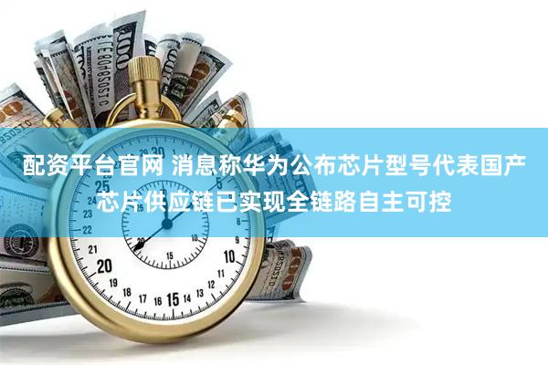 配资平台官网 消息称华为公布芯片型号代表国产芯片供应链已实现全链路自主可控