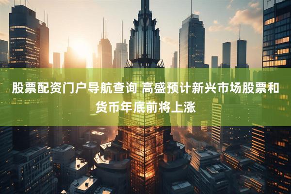 股票配资门户导航查询 高盛预计新兴市场股票和货币年底前将上涨
