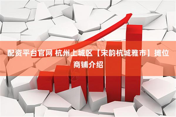 配资平台官网 杭州上城区【宋韵杭城雅市】摊位商铺介绍