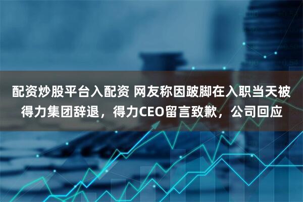 配资炒股平台入配资 网友称因跛脚在入职当天被得力集团辞退，得力CEO留言致歉，公司回应
