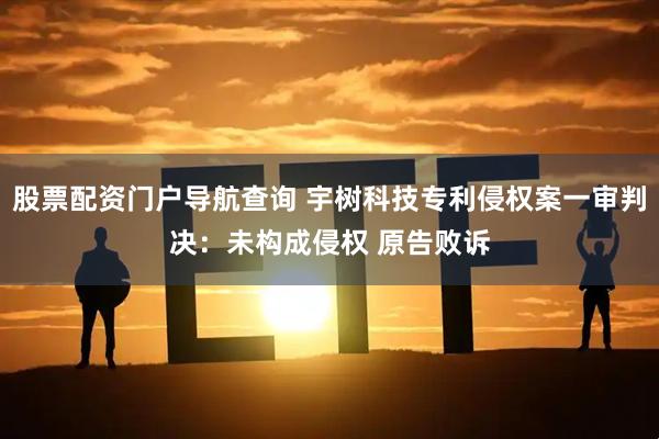 股票配资门户导航查询 宇树科技专利侵权案一审判决：未构成侵权 原告败诉