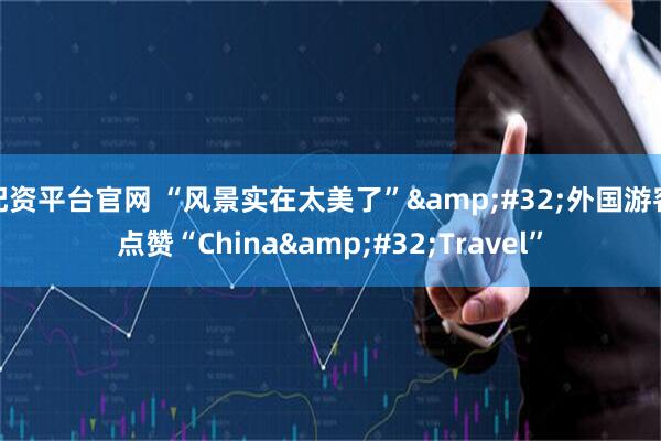 配资平台官网 “风景实在太美了”&#32;外国游客点赞“China&#32;Travel”