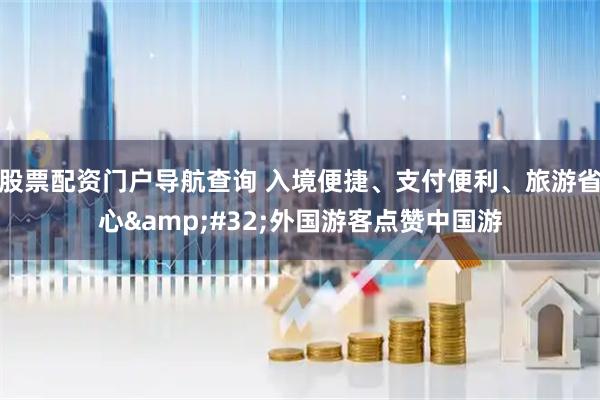 股票配资门户导航查询 入境便捷、支付便利、旅游省心&#32;外国游客点赞中国游