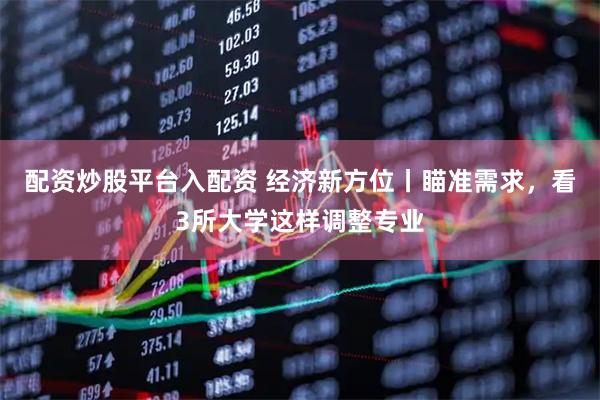 配资炒股平台入配资 经济新方位丨瞄准需求，看3所大学这样调整专业