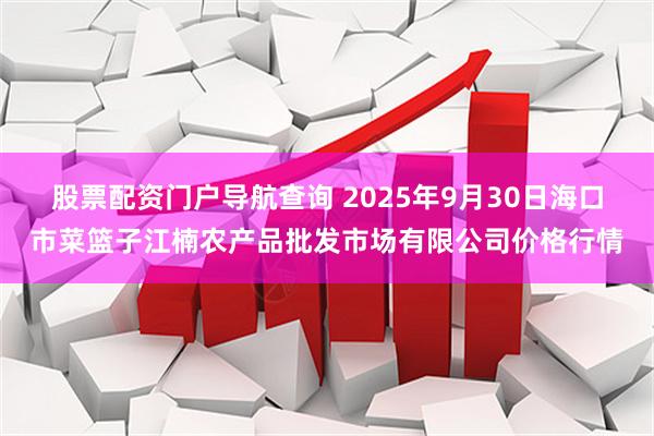 股票配资门户导航查询 2025年9月30日海口市菜篮子江楠农产品批发市场有限公司价格行情