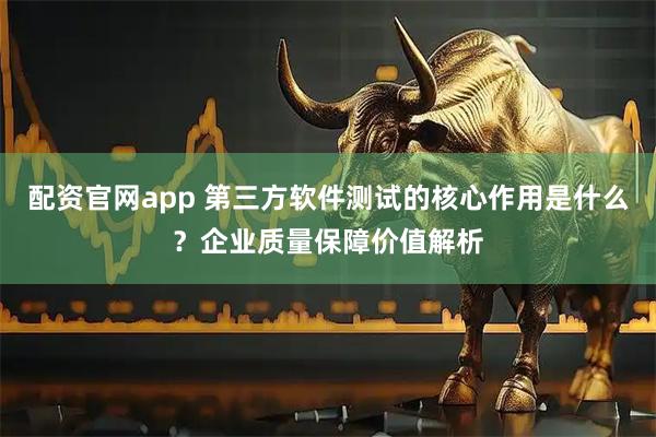 配资官网app 第三方软件测试的核心作用是什么？企业质量保障价值解析