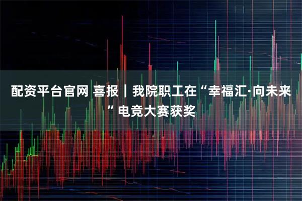 配资平台官网 喜报｜我院职工在“幸福汇·向未来”电竞大赛获奖