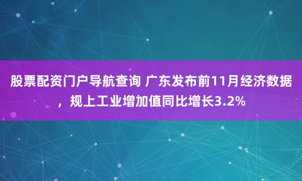 股票配资门户导航查询 广东发布前11月经济数据，规上工业增加值同比增长3.2%