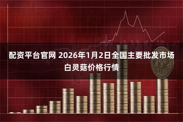 配资平台官网 2026年1月2日全国主要批发市场白灵菇价格行情