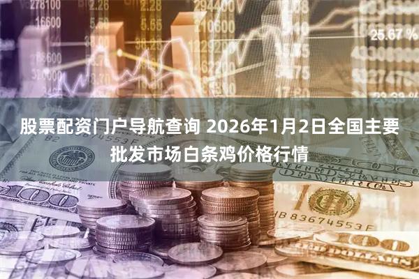 股票配资门户导航查询 2026年1月2日全国主要批发市场白条鸡价格行情