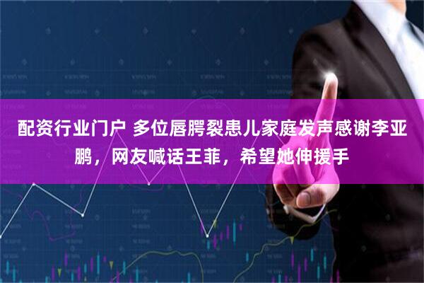 配资行业门户 多位唇腭裂患儿家庭发声感谢李亚鹏，网友喊话王菲，希望她伸援手